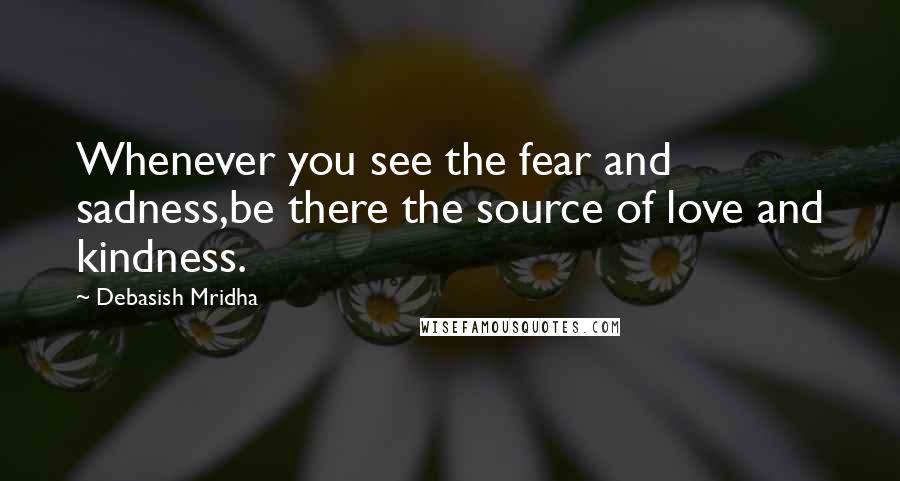 Debasish Mridha Quotes: Whenever you see the fear and sadness,be there the source of love and kindness.