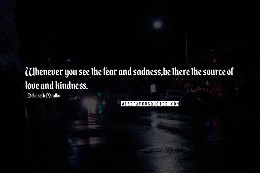 Debasish Mridha Quotes: Whenever you see the fear and sadness,be there the source of love and kindness.