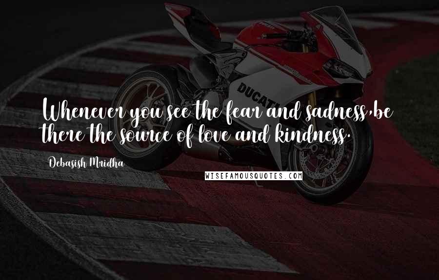 Debasish Mridha Quotes: Whenever you see the fear and sadness,be there the source of love and kindness.