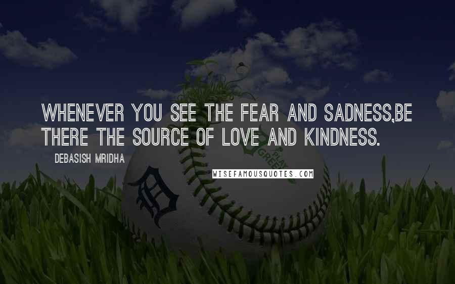 Debasish Mridha Quotes: Whenever you see the fear and sadness,be there the source of love and kindness.