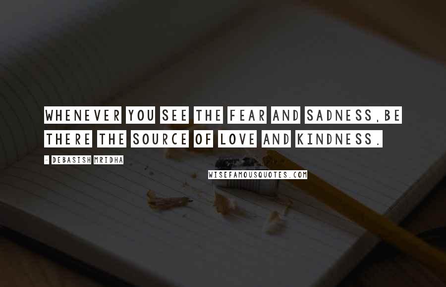 Debasish Mridha Quotes: Whenever you see the fear and sadness,be there the source of love and kindness.