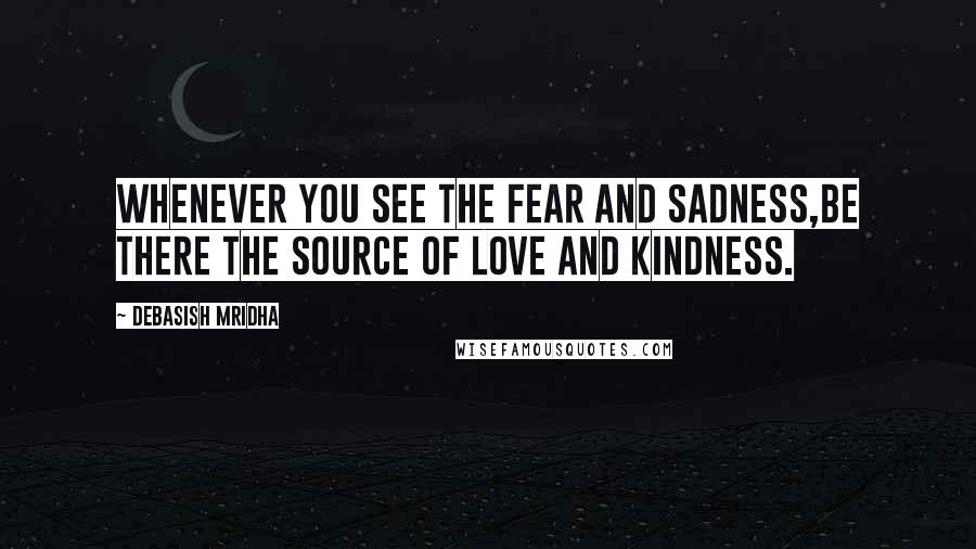 Debasish Mridha Quotes: Whenever you see the fear and sadness,be there the source of love and kindness.
