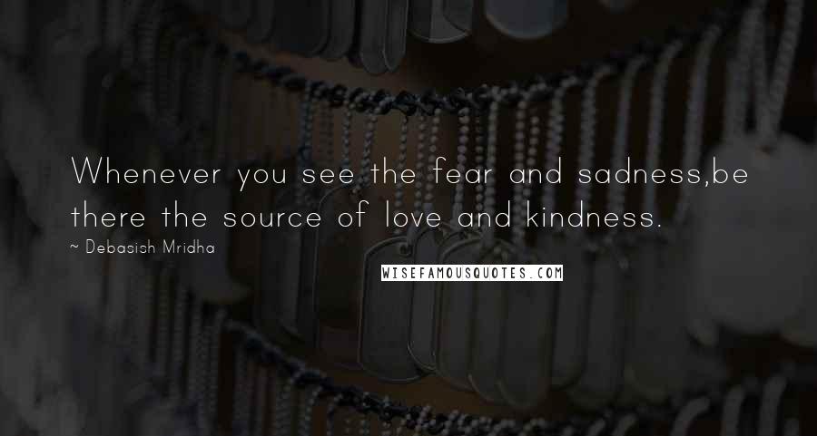 Debasish Mridha Quotes: Whenever you see the fear and sadness,be there the source of love and kindness.