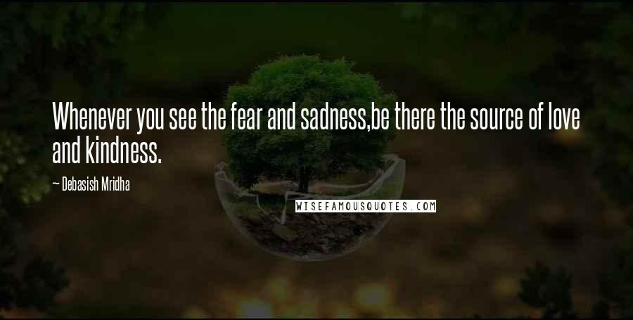 Debasish Mridha Quotes: Whenever you see the fear and sadness,be there the source of love and kindness.