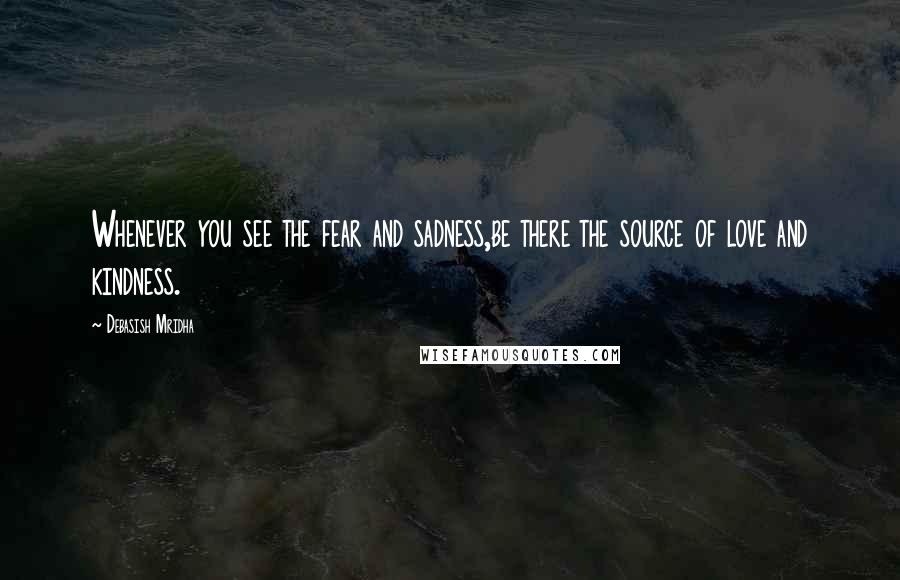 Debasish Mridha Quotes: Whenever you see the fear and sadness,be there the source of love and kindness.