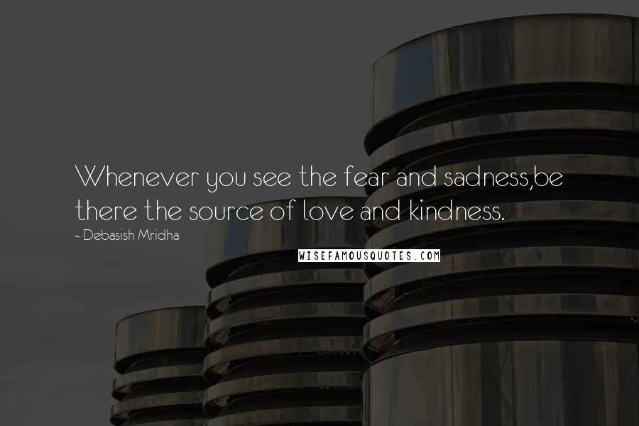 Debasish Mridha Quotes: Whenever you see the fear and sadness,be there the source of love and kindness.