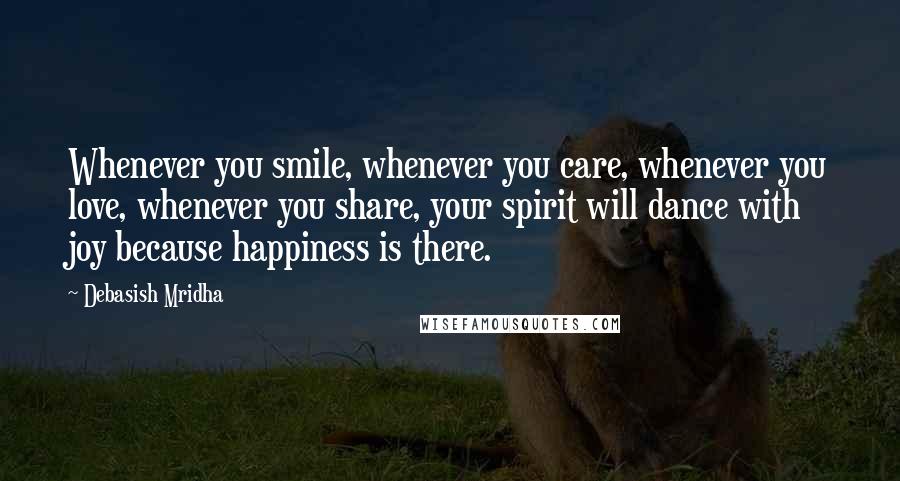 Debasish Mridha Quotes: Whenever you smile, whenever you care, whenever you love, whenever you share, your spirit will dance with joy because happiness is there.