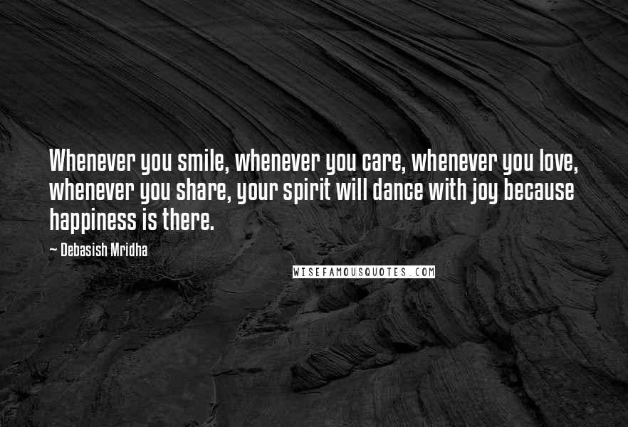 Debasish Mridha Quotes: Whenever you smile, whenever you care, whenever you love, whenever you share, your spirit will dance with joy because happiness is there.