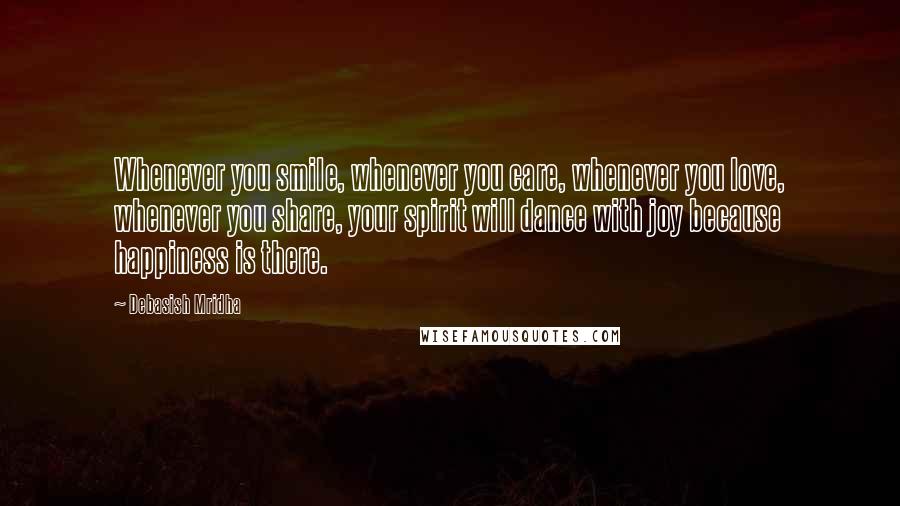 Debasish Mridha Quotes: Whenever you smile, whenever you care, whenever you love, whenever you share, your spirit will dance with joy because happiness is there.