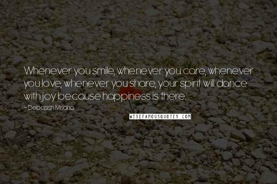 Debasish Mridha Quotes: Whenever you smile, whenever you care, whenever you love, whenever you share, your spirit will dance with joy because happiness is there.