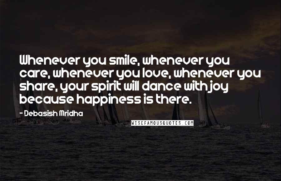 Debasish Mridha Quotes: Whenever you smile, whenever you care, whenever you love, whenever you share, your spirit will dance with joy because happiness is there.