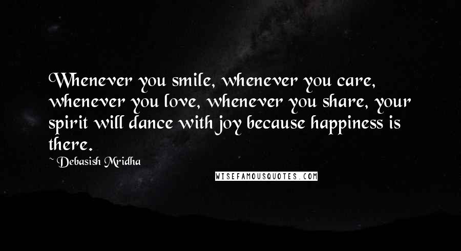 Debasish Mridha Quotes: Whenever you smile, whenever you care, whenever you love, whenever you share, your spirit will dance with joy because happiness is there.