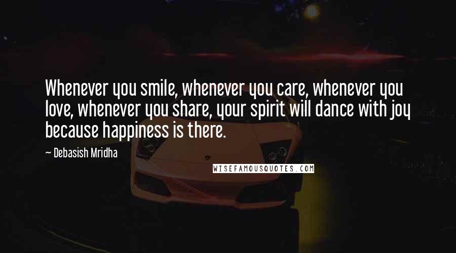 Debasish Mridha Quotes: Whenever you smile, whenever you care, whenever you love, whenever you share, your spirit will dance with joy because happiness is there.