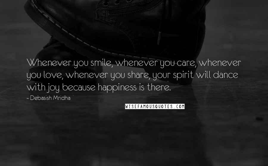 Debasish Mridha Quotes: Whenever you smile, whenever you care, whenever you love, whenever you share, your spirit will dance with joy because happiness is there.