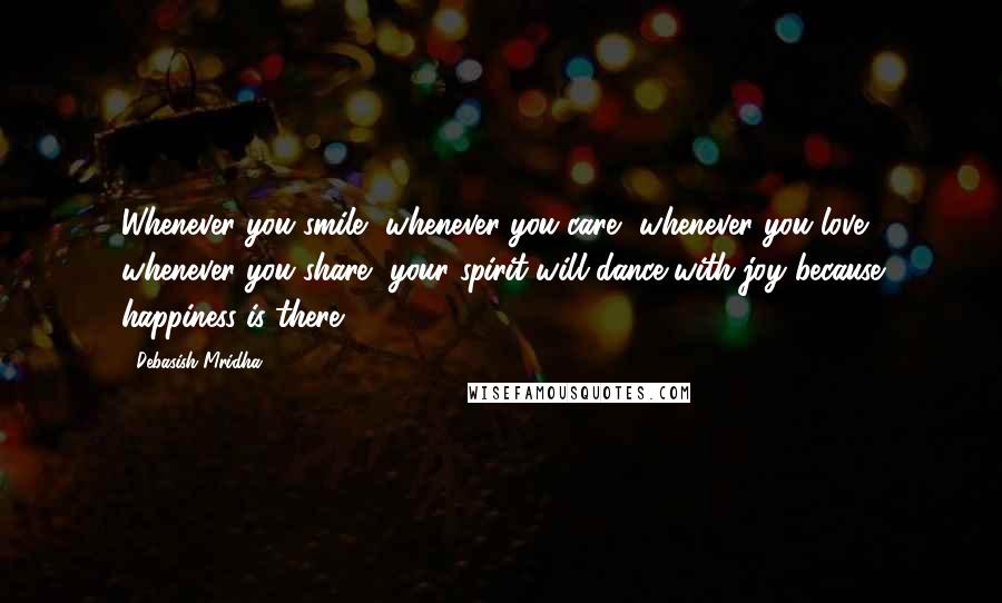 Debasish Mridha Quotes: Whenever you smile, whenever you care, whenever you love, whenever you share, your spirit will dance with joy because happiness is there.