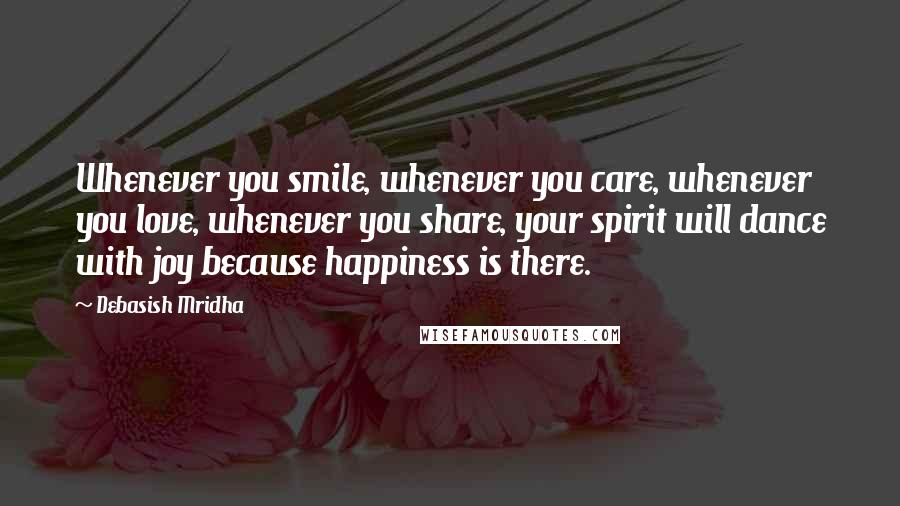 Debasish Mridha Quotes: Whenever you smile, whenever you care, whenever you love, whenever you share, your spirit will dance with joy because happiness is there.