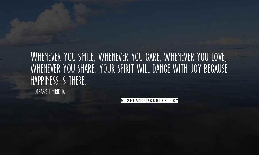 Debasish Mridha Quotes: Whenever you smile, whenever you care, whenever you love, whenever you share, your spirit will dance with joy because happiness is there.