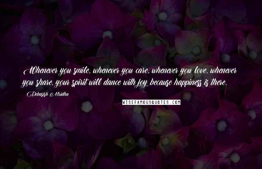 Debasish Mridha Quotes: Whenever you smile, whenever you care, whenever you love, whenever you share, your spirit will dance with joy because happiness is there.