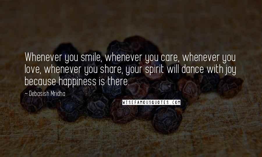 Debasish Mridha Quotes: Whenever you smile, whenever you care, whenever you love, whenever you share, your spirit will dance with joy because happiness is there.