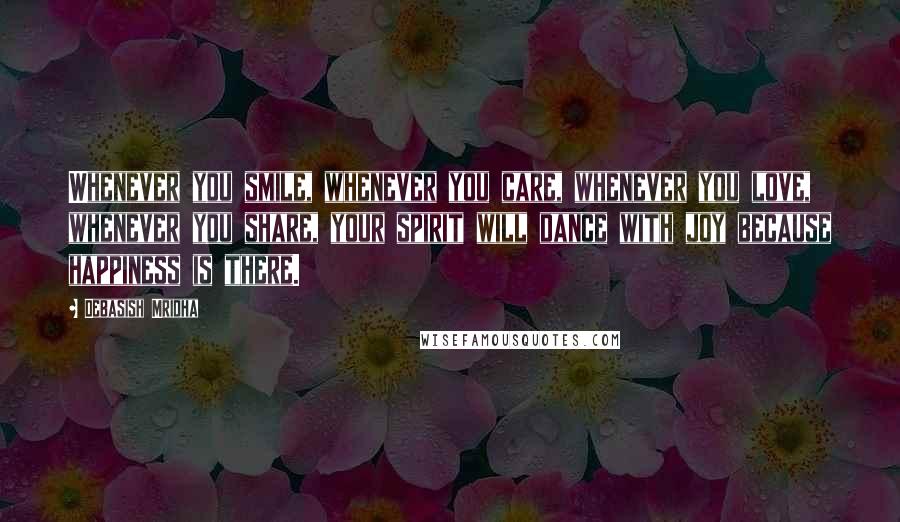 Debasish Mridha Quotes: Whenever you smile, whenever you care, whenever you love, whenever you share, your spirit will dance with joy because happiness is there.