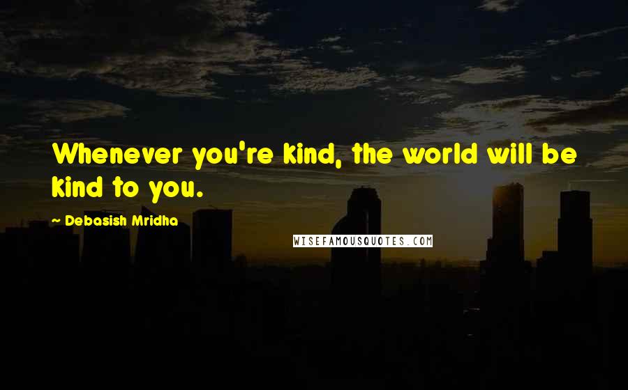 Debasish Mridha Quotes: Whenever you're kind, the world will be kind to you.