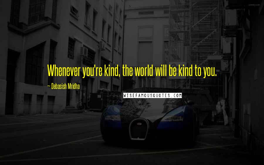 Debasish Mridha Quotes: Whenever you're kind, the world will be kind to you.