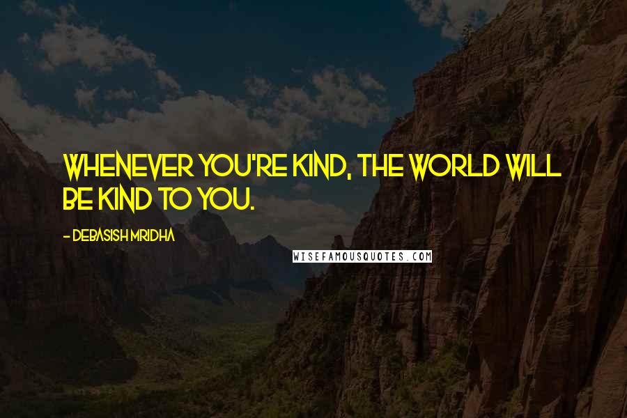 Debasish Mridha Quotes: Whenever you're kind, the world will be kind to you.