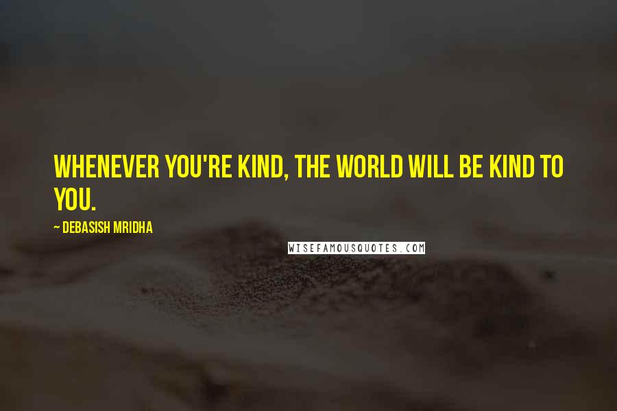 Debasish Mridha Quotes: Whenever you're kind, the world will be kind to you.