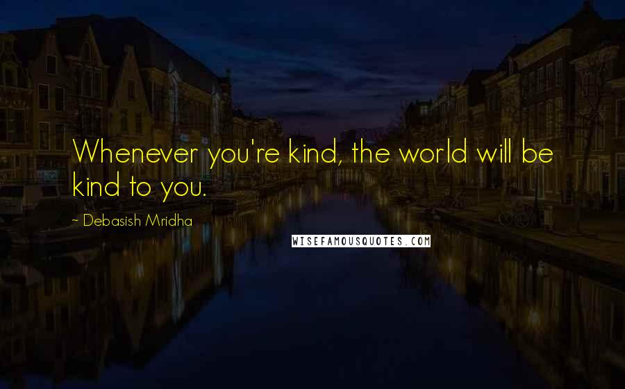 Debasish Mridha Quotes: Whenever you're kind, the world will be kind to you.