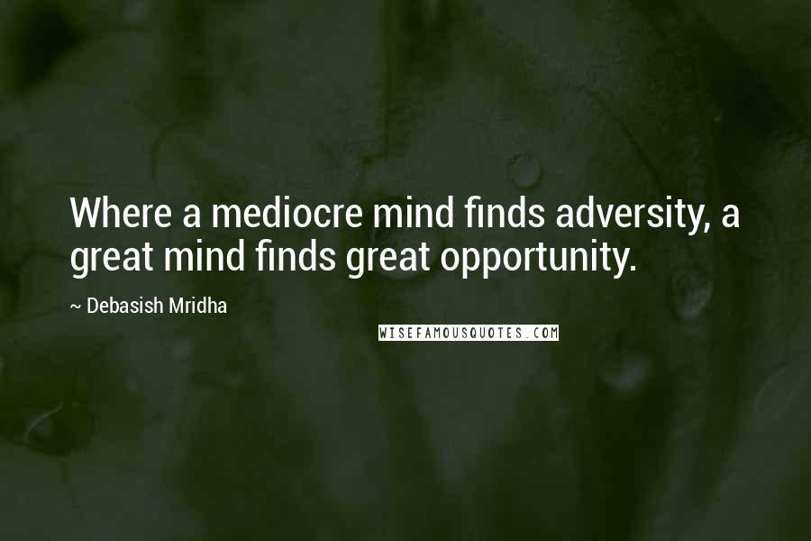 Debasish Mridha Quotes: Where a mediocre mind finds adversity, a great mind finds great opportunity.