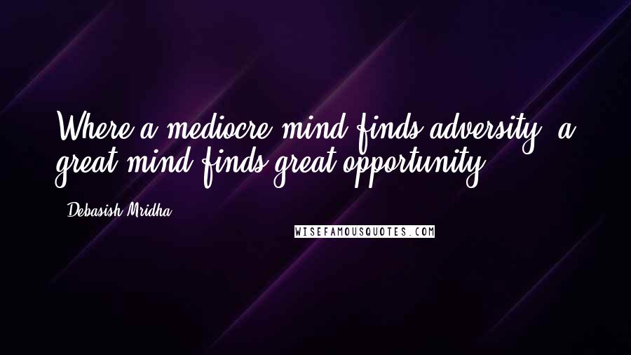 Debasish Mridha Quotes: Where a mediocre mind finds adversity, a great mind finds great opportunity.