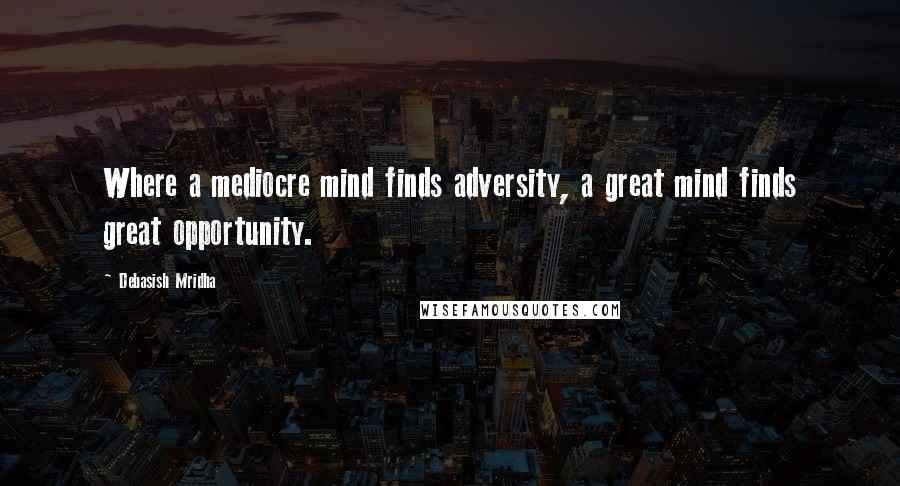 Debasish Mridha Quotes: Where a mediocre mind finds adversity, a great mind finds great opportunity.