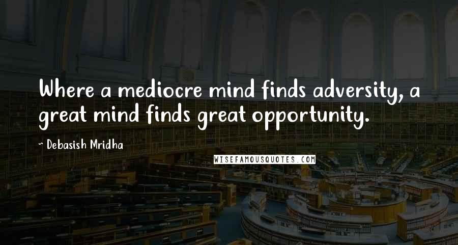 Debasish Mridha Quotes: Where a mediocre mind finds adversity, a great mind finds great opportunity.