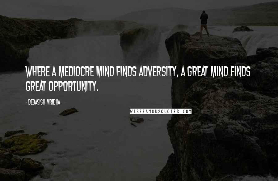 Debasish Mridha Quotes: Where a mediocre mind finds adversity, a great mind finds great opportunity.