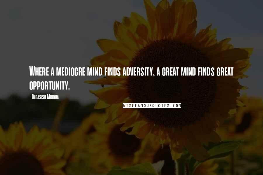 Debasish Mridha Quotes: Where a mediocre mind finds adversity, a great mind finds great opportunity.