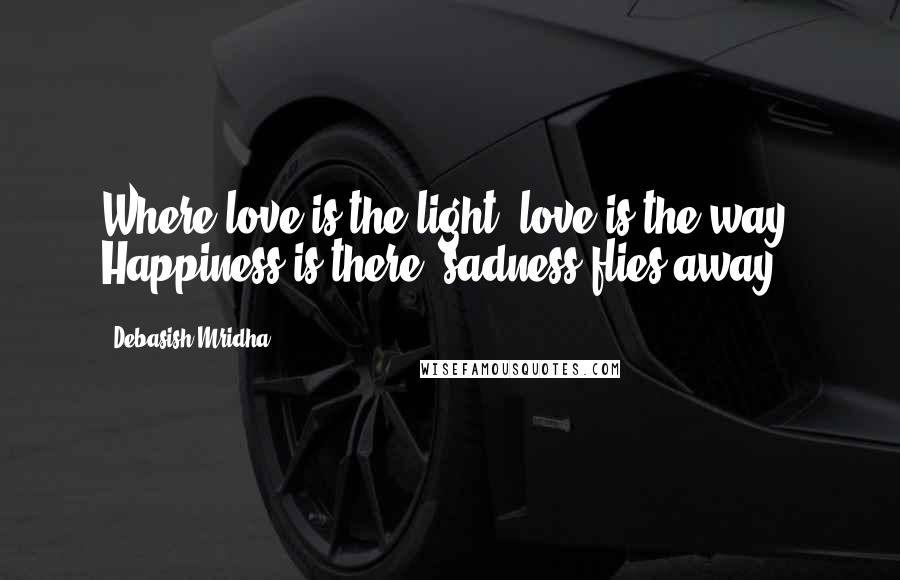 Debasish Mridha Quotes: Where love is the light, love is the way. Happiness is there; sadness flies away.