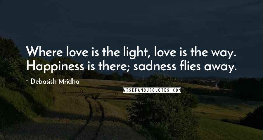 Debasish Mridha Quotes: Where love is the light, love is the way. Happiness is there; sadness flies away.