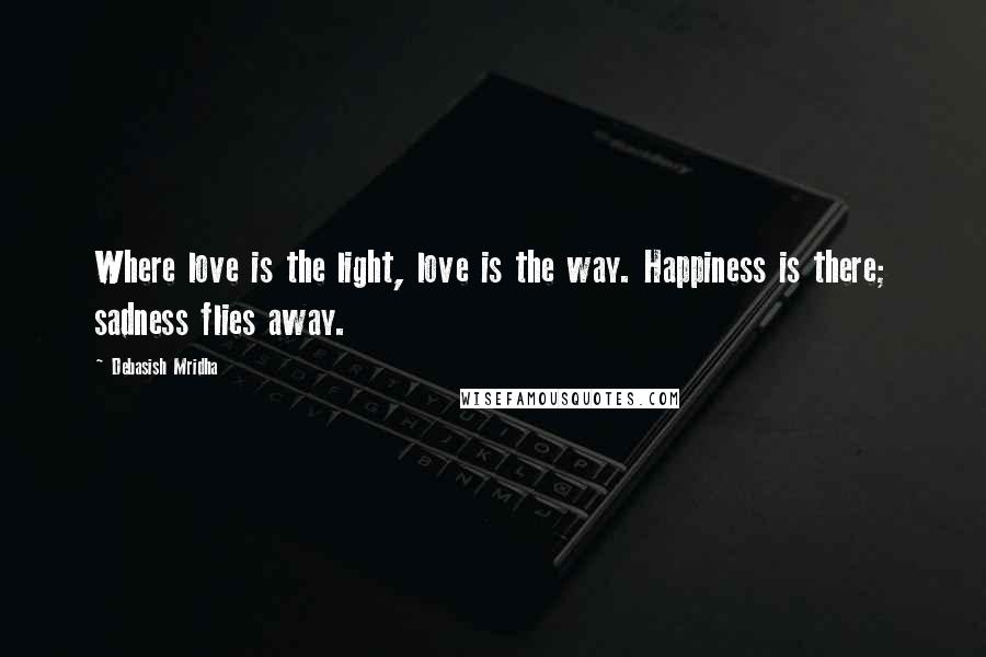 Debasish Mridha Quotes: Where love is the light, love is the way. Happiness is there; sadness flies away.