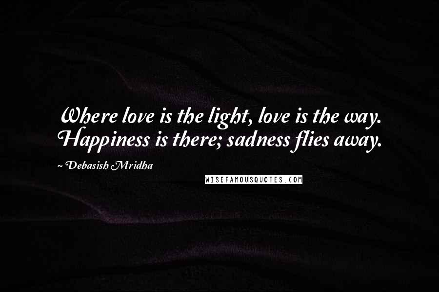 Debasish Mridha Quotes: Where love is the light, love is the way. Happiness is there; sadness flies away.