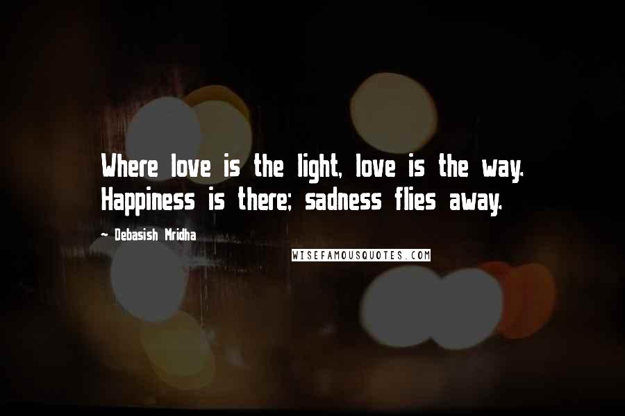 Debasish Mridha Quotes: Where love is the light, love is the way. Happiness is there; sadness flies away.