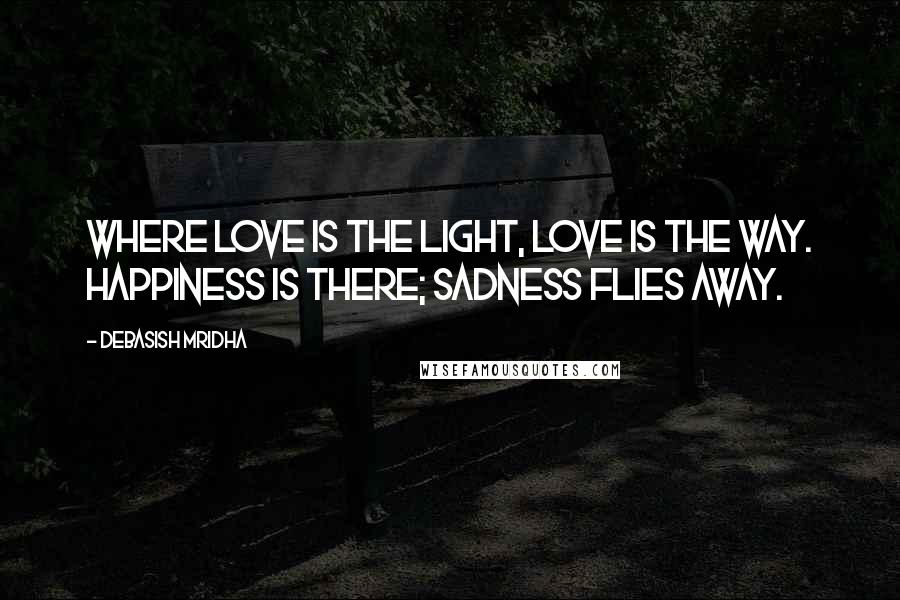 Debasish Mridha Quotes: Where love is the light, love is the way. Happiness is there; sadness flies away.