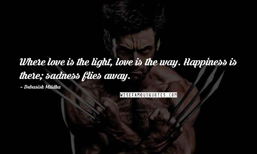 Debasish Mridha Quotes: Where love is the light, love is the way. Happiness is there; sadness flies away.
