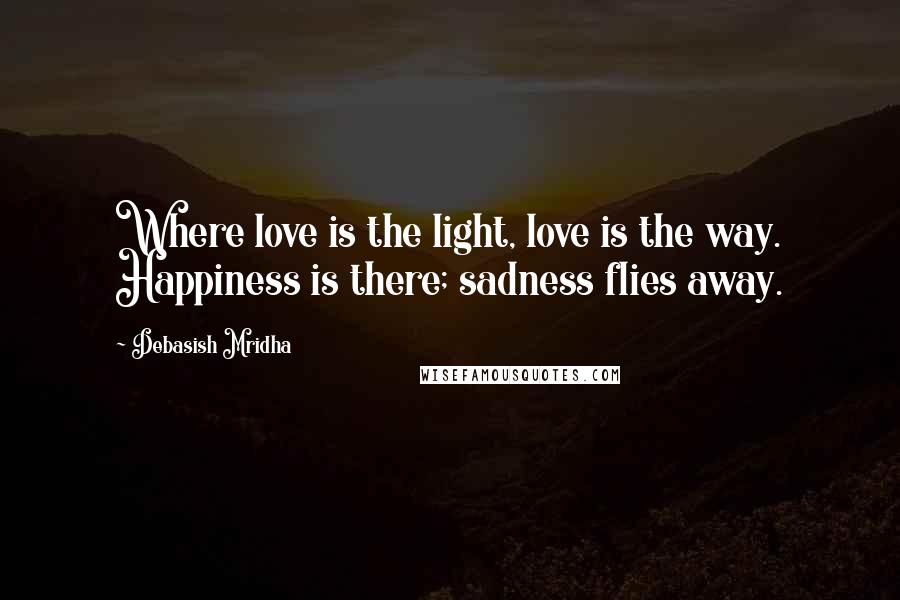 Debasish Mridha Quotes: Where love is the light, love is the way. Happiness is there; sadness flies away.