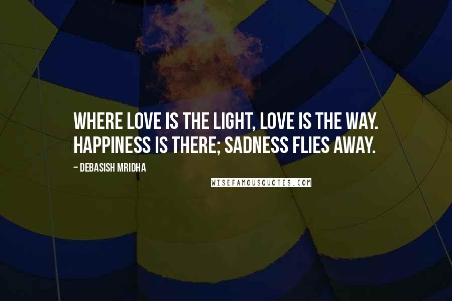 Debasish Mridha Quotes: Where love is the light, love is the way. Happiness is there; sadness flies away.