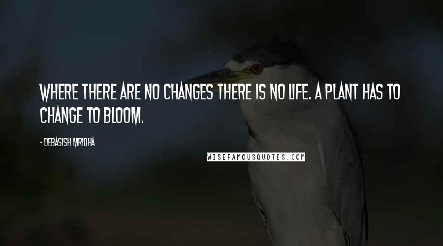 Debasish Mridha Quotes: Where there are no changes there is no life. A plant has to change to bloom.