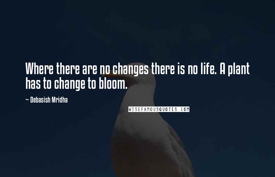 Debasish Mridha Quotes: Where there are no changes there is no life. A plant has to change to bloom.