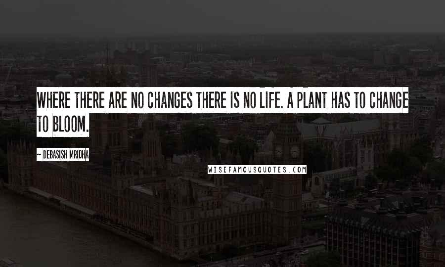 Debasish Mridha Quotes: Where there are no changes there is no life. A plant has to change to bloom.