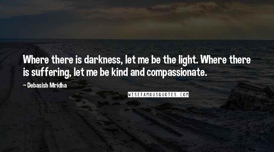 Debasish Mridha Quotes: Where there is darkness, let me be the light. Where there is suffering, let me be kind and compassionate.