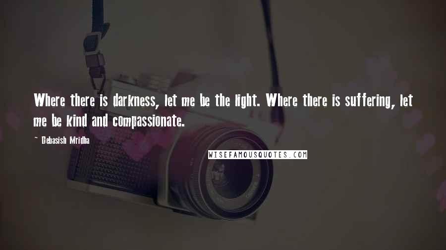 Debasish Mridha Quotes: Where there is darkness, let me be the light. Where there is suffering, let me be kind and compassionate.