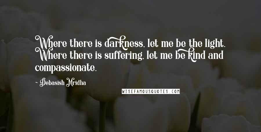 Debasish Mridha Quotes: Where there is darkness, let me be the light. Where there is suffering, let me be kind and compassionate.